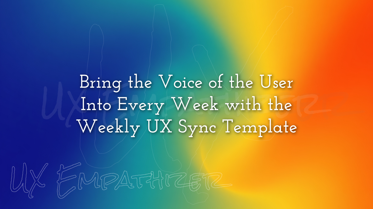 Bring the Voice of the User Into Every Week with the Weekly UX Sync Template