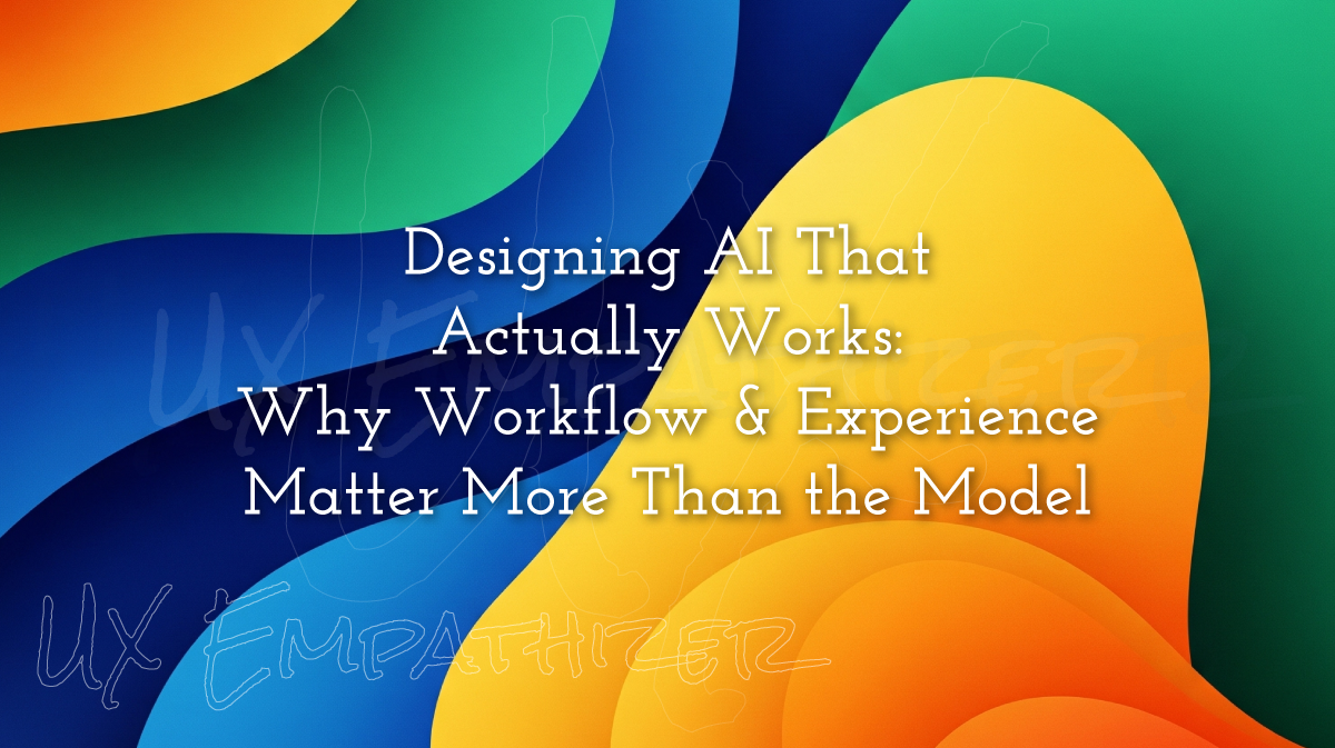 Designing AI That Actually Works: Why Workflow & Experience Matter More Than the Model