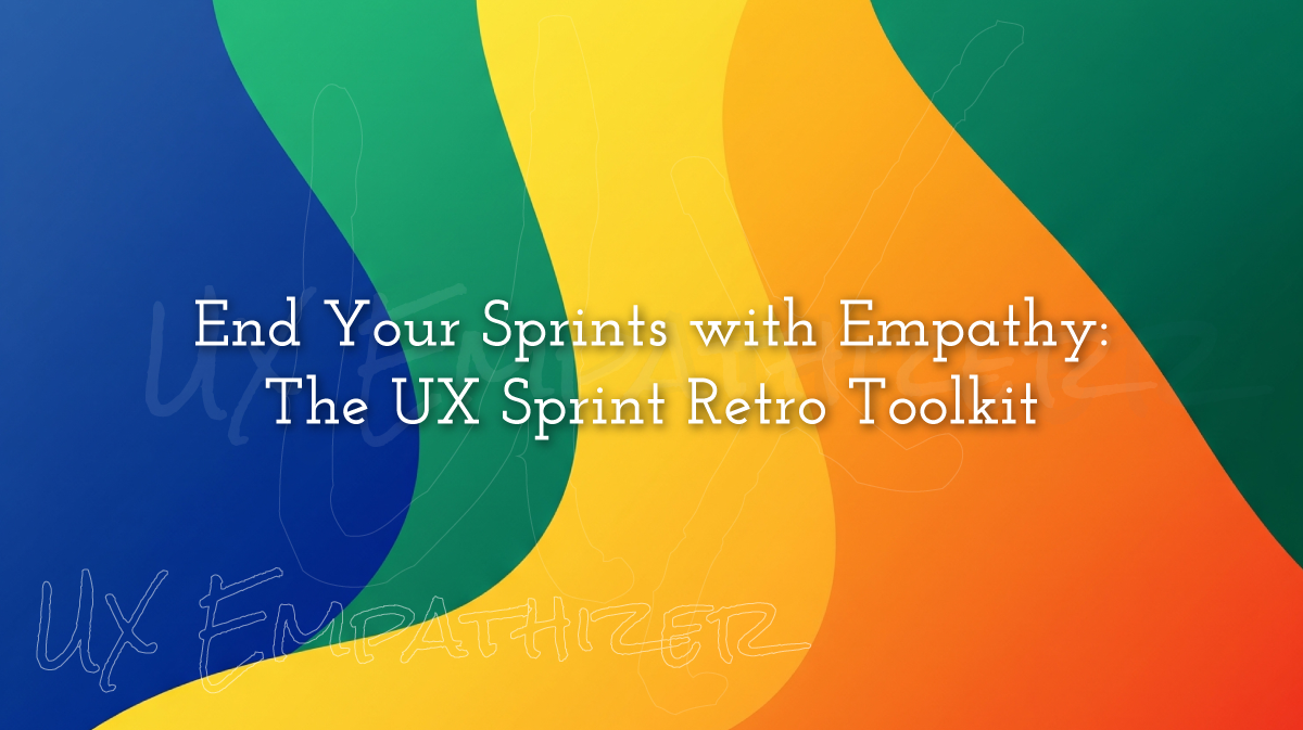End Your Sprints with Empathy: The UX Sprint Retro Toolkit
