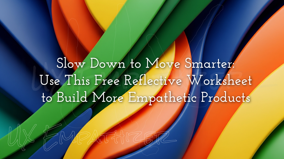Slow Down to Move Smarter: Use This Free Reflective Worksheet to Build More Empathetic Products