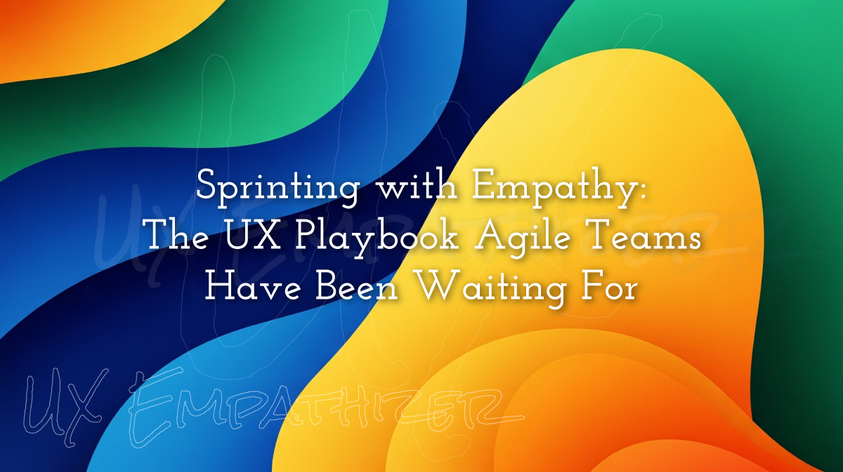 Sprinting with Empathy: The UX Playbook Agile Teams Have Been Waiting For