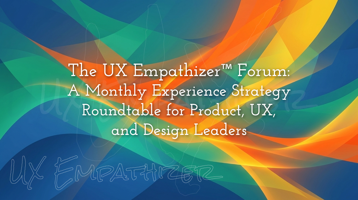 The UX Empathizer Forum: A Monthly Experience Strategy Roundtable for Product, UX, and Design Leaders